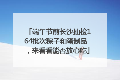 端午节前长沙抽检164批次粽子和蛋制品，来看看能否放心吃